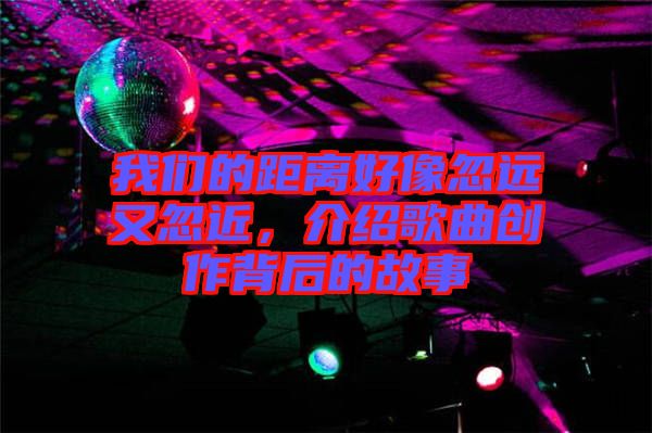 我們的距離好像忽遠又忽近,介紹歌曲創作背后的故事