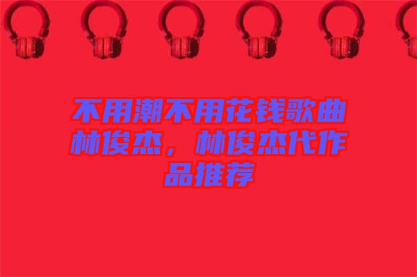 不用潮不用花錢歌曲林俊杰,林俊杰代作品推薦