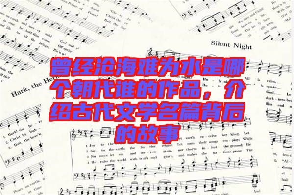 曾經滄海難為水是哪個朝代誰的作品，介紹古代文學名篇背后的故事