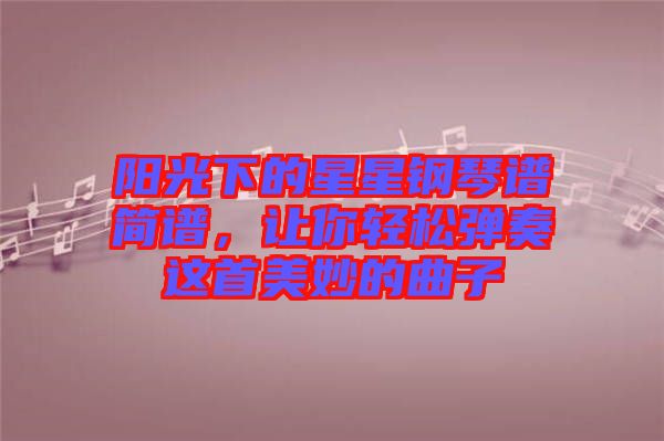 陽光下的星星鋼琴譜簡(jiǎn)譜,讓你輕松彈奏這首美妙的曲子