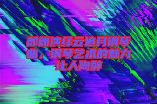 郎朗演繹云追月鋼琴曲，鋼琴藝術(shù)的魅力讓人陶醉