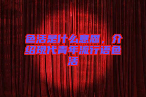 色活是什么意思，介紹現代青年流行語色活