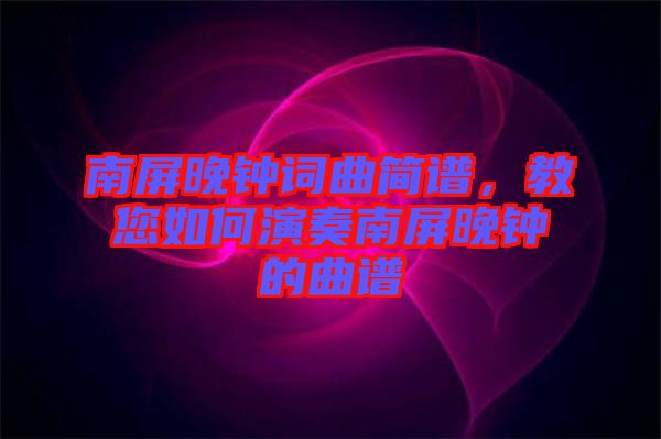南屏晚鐘詞曲簡譜,教您如何演奏南屏晚鐘的曲譜