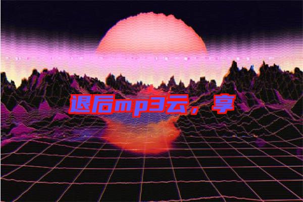 退后mp3云,享