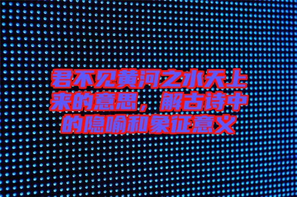 君不見黃河之水天上來的意思，解古詩中的隱喻和象征意義