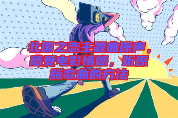 北國之戀主題曲原聲，感受電影情感，聽原版歌曲的方法