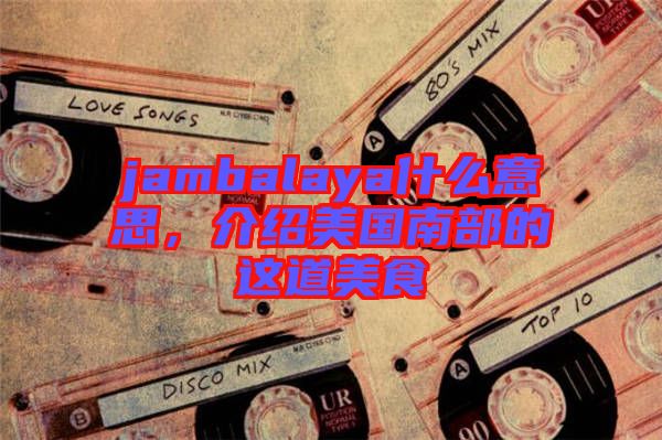 jambalaya什么意思,介紹美國南部的這道美食