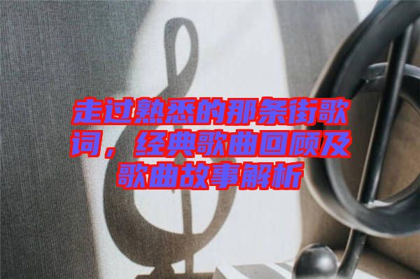走過熟悉的那條街歌詞，經典歌曲回顧及歌曲故事解析
