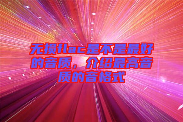 無損flac是不是最好的音質(zhì)，介紹最高音質(zhì)的音格式
