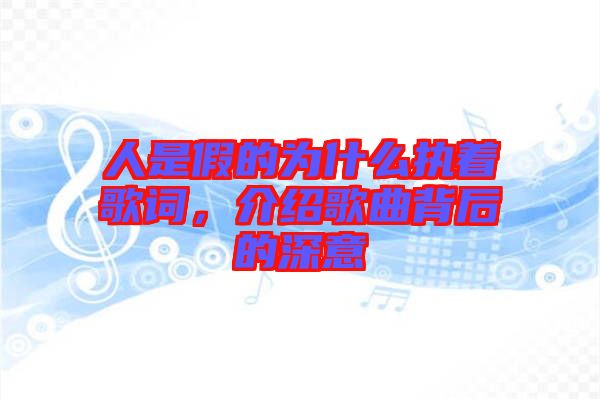 人是假的為什么執(zhí)著歌詞,介紹歌曲背后的深意