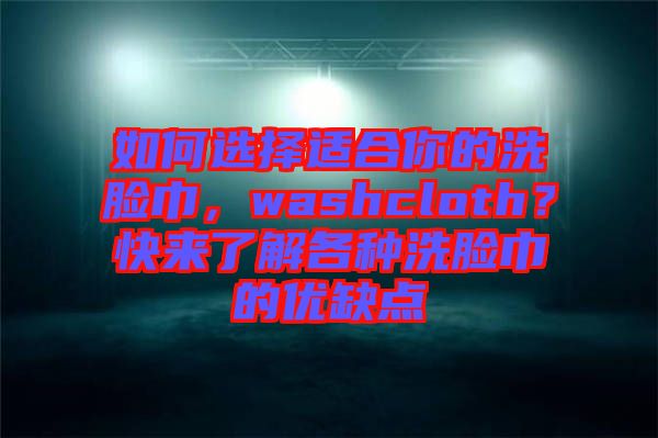 如何選擇適合你的洗臉巾，washcloth？快來(lái)了解各種洗臉巾的優(yōu)缺點(diǎn)