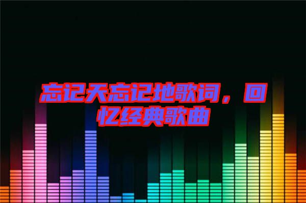 忘記天忘記地歌詞,回憶經典歌曲