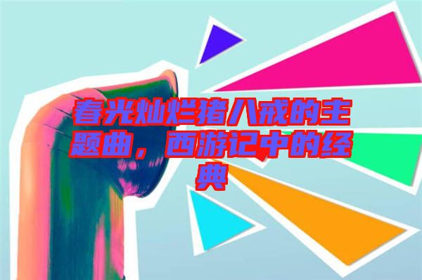春光燦爛豬八戒的主題曲，西游記中的經(jīng)典