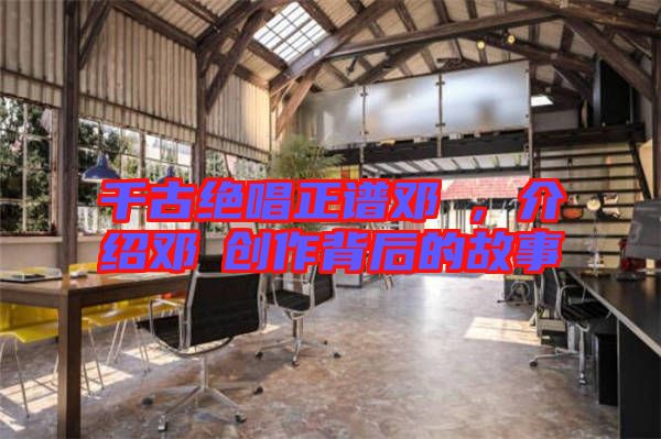 千古絕唱正譜鄧垚,介紹鄧垚創(chuàng)作背后的故事