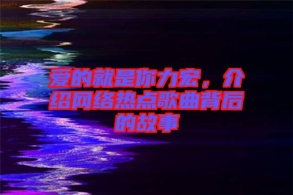 愛(ài)的就是你力宏,介紹網(wǎng)絡(luò)熱點(diǎn)歌曲背后的故事