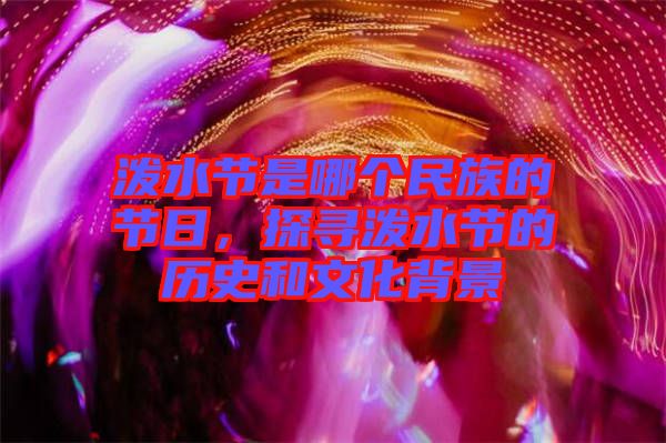 潑水節(jié)是哪個(gè)民族的節(jié)日,探尋潑水節(jié)的歷史和文化背景