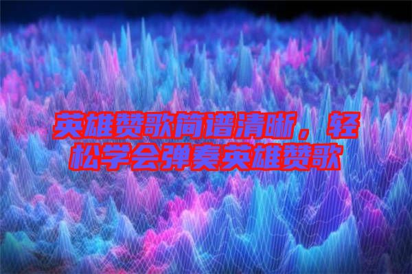 英雄贊歌簡譜清晰,輕松學會彈奏英雄贊歌