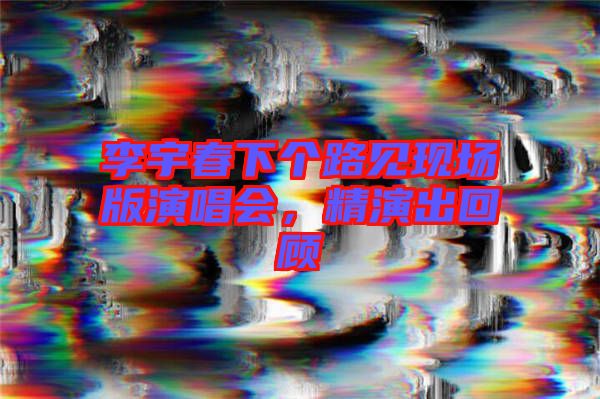 李宇春下個路見現場版演唱會,精演出回顧