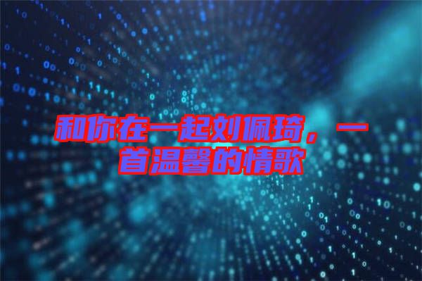 和你在一起劉佩琦,一首溫馨的情歌