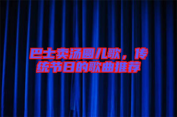 巴士賣湯圓兒歌,傳統(tǒng)節(jié)日的歌曲推薦