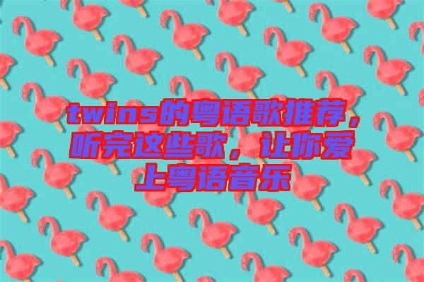 twins的粵語(yǔ)歌推薦，聽(tīng)完這些歌，讓你愛(ài)上粵語(yǔ)音樂(lè)