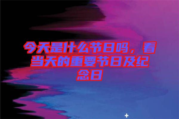 今天是什么節日嗎,看當天的重要節日及紀念日