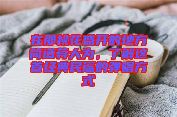 在那桃花盛開的地方簡譜蔣大為,了解這首經典民謠的彈唱方式
