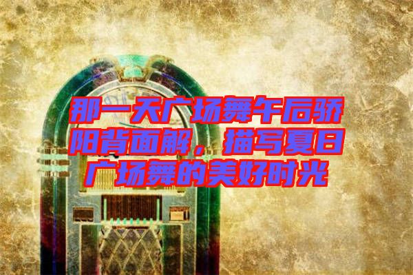 那一天廣場舞午后驕陽背面解，描寫夏日廣場舞的美好時光