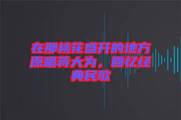在那桃花盛開的地方原唱蔣大為,回憶經典民歌