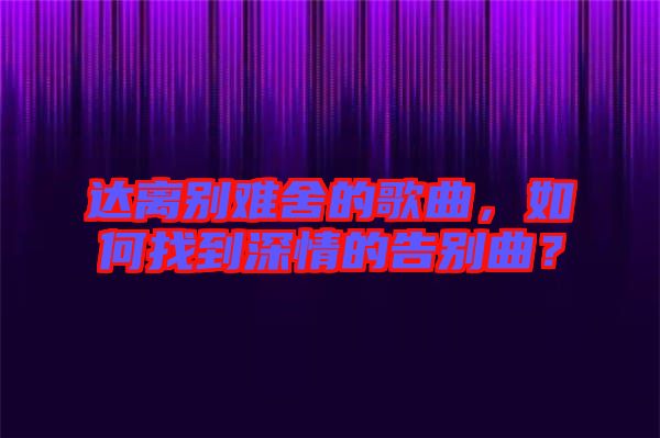 達離別難舍的歌曲,如何找到深情的告別曲?