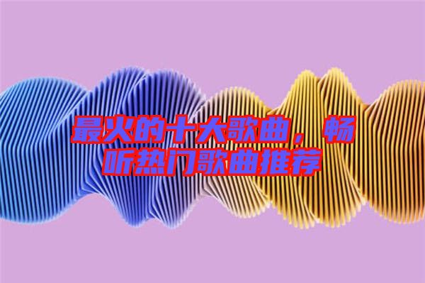 最火的十大歌曲，暢聽熱門歌曲推薦