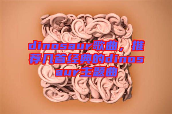 dinosaur歌曲，推薦幾首經典的dinosaur主題曲