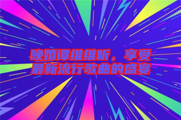 晚婚譚維維聽,享受最新流行歌曲的盛宴