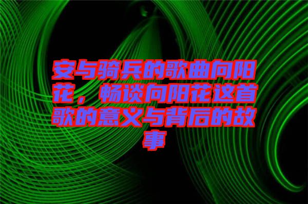 安與騎兵的歌曲向陽花,暢談向陽花這首歌的意義與背后的故事