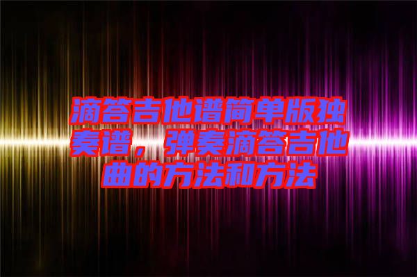 滴答吉他譜簡單版獨奏譜,彈奏滴答吉他曲的方法和方法