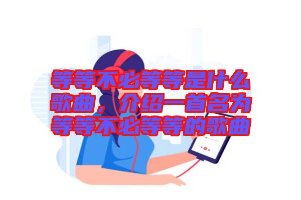 等等不必等等是什么歌曲,介紹一首名為等等不必等等的歌曲