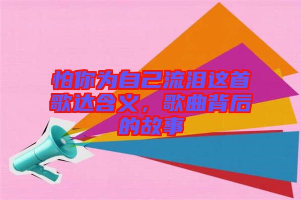 怕你為自己流淚這首歌達含義,歌曲背后的故事