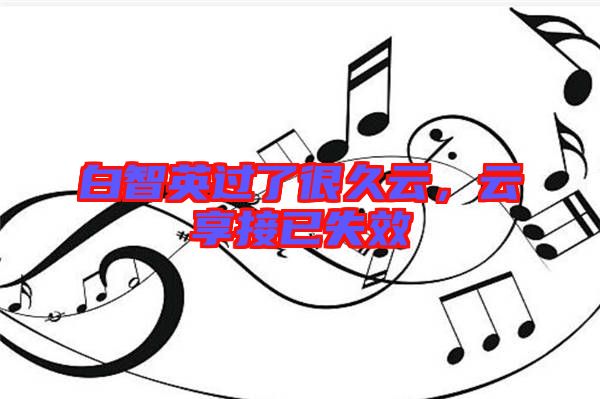 白智英過了很久云,云享接已失效