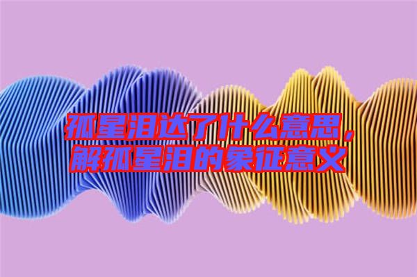 孤星淚達了什么意思，解孤星淚的象征意義