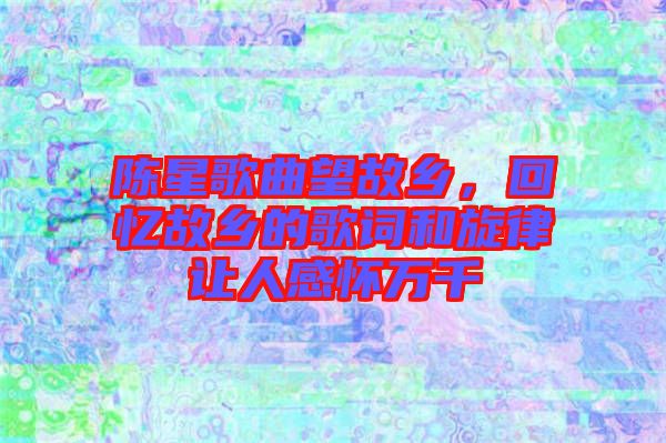 陳星歌曲望故鄉，回憶故鄉的歌詞和旋律讓人感懷萬千