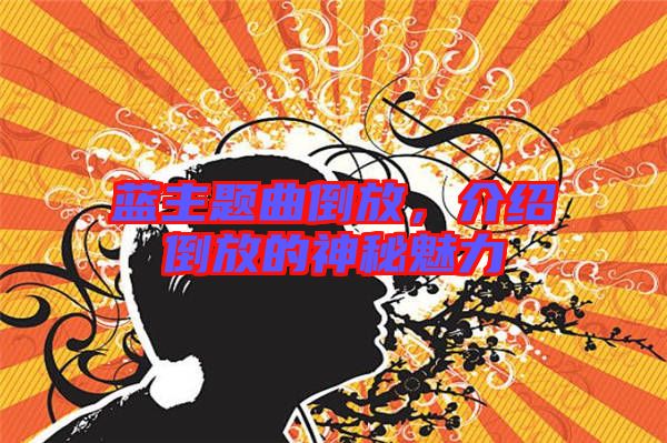 藍(lán)主題曲倒放,介紹倒放的神秘魅力