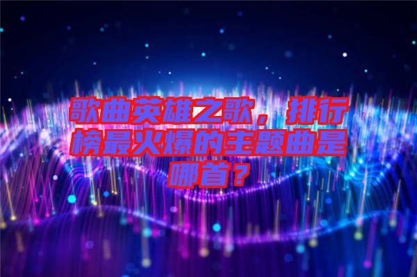 歌曲英雄之歌，排行榜最火爆的主題曲是哪首？