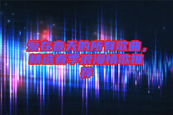 愛在春天的所有歌曲,精選春季浪漫情歌推薦