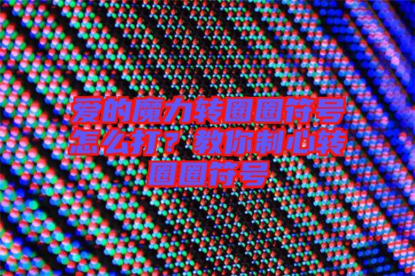 愛的魔力轉(zhuǎn)圈圈符號怎么打?教你制心轉(zhuǎn)圈圈符號