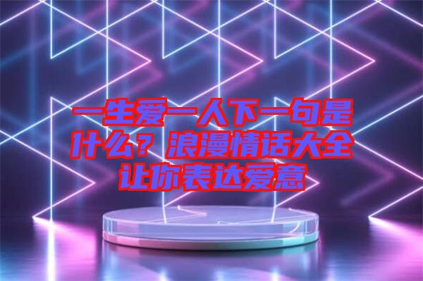 一生愛一人下一句是什么?浪漫情話大全讓你表達愛意