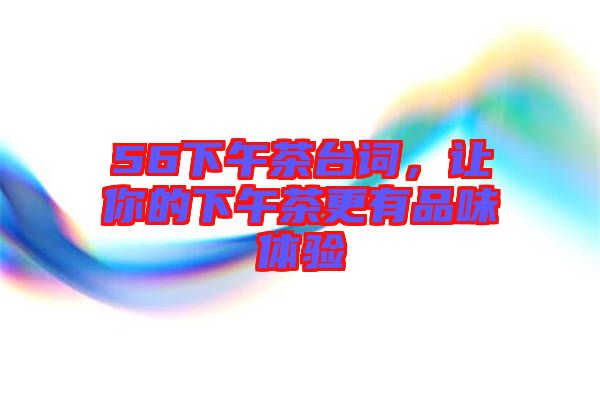 56下午茶臺詞,讓你的下午茶更有品味體驗