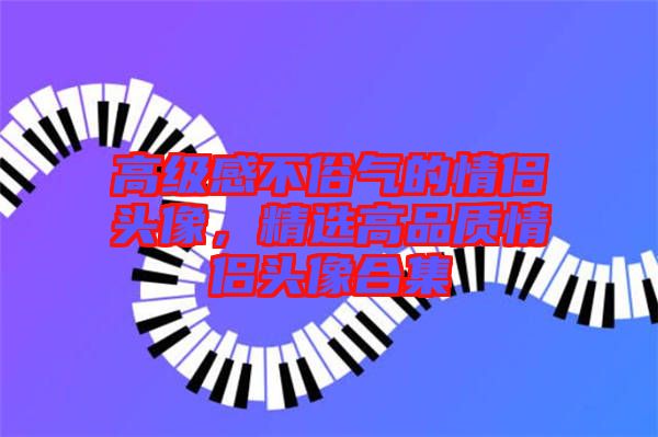 高級感不俗氣的情侶頭像,精選高品質情侶頭像合集