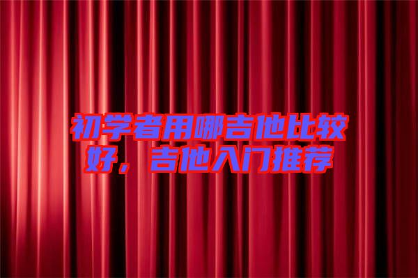 初學者用哪吉他比較好,吉他入門推薦