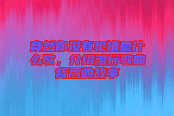 竟然你沒有犯錯(cuò)是什么歌,介紹流行歌曲背后的故事