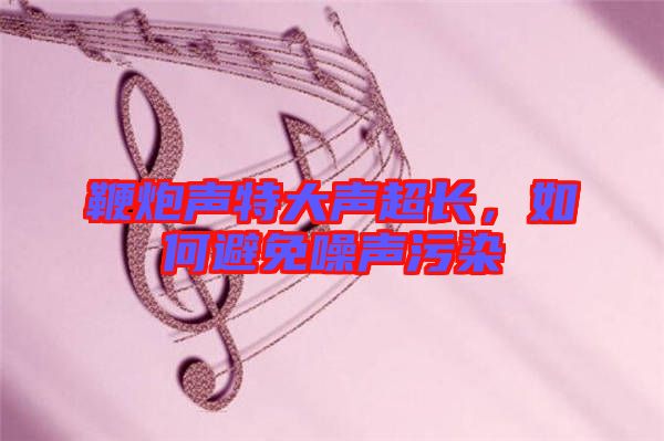 鞭炮聲特大聲超長(zhǎng),如何避免噪聲污染